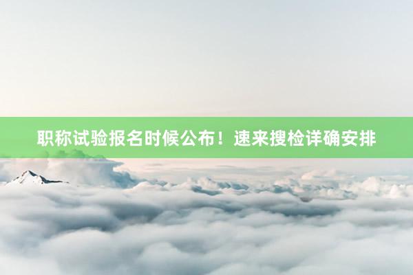 职称试验报名时候公布！速来搜检详确安排