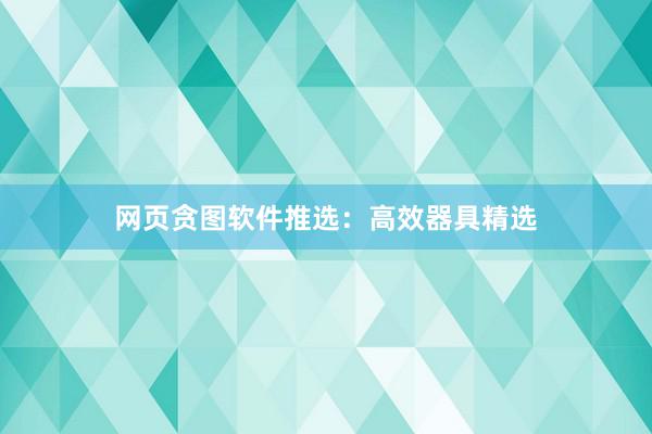 网页贪图软件推选：高效器具精选
