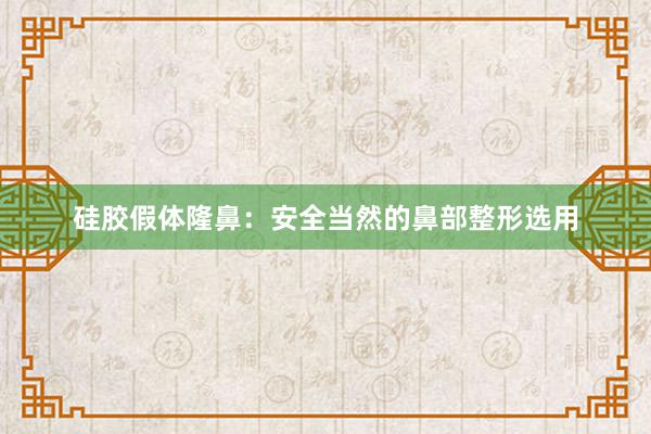 硅胶假体隆鼻：安全当然的鼻部整形选用